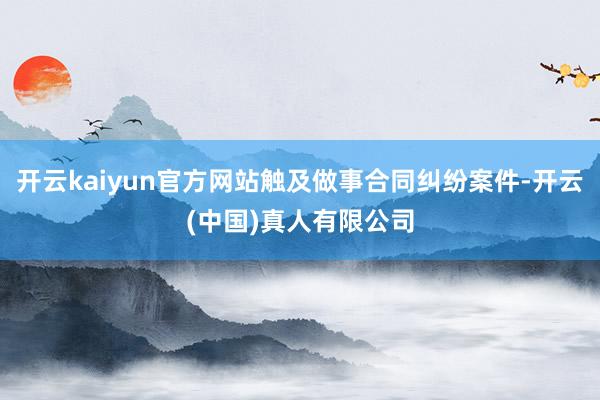 开云kaiyun官方网站触及做事合同纠纷案件-开云(中国)真人有限公司