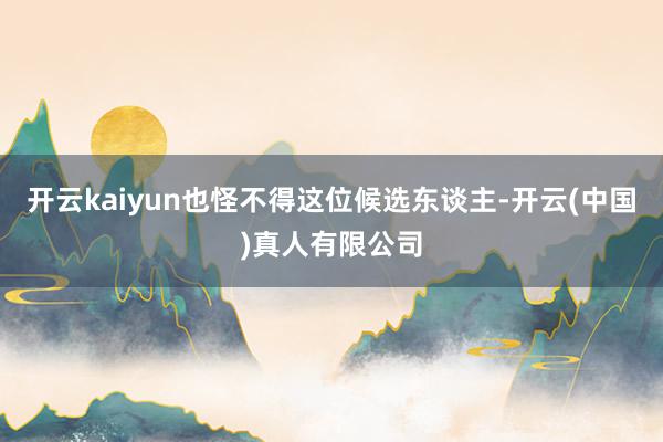 开云kaiyun也怪不得这位候选东谈主-开云(中国)真人有限公司