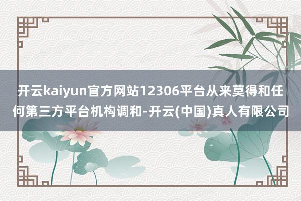 开云kaiyun官方网站12306平台从来莫得和任何第三方平台机构调和-开云(中国)真人有限公司