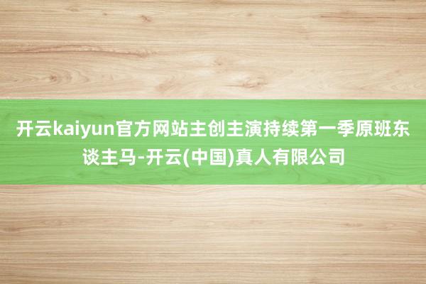 开云kaiyun官方网站主创主演持续第一季原班东谈主马-开云(中国)真人有限公司