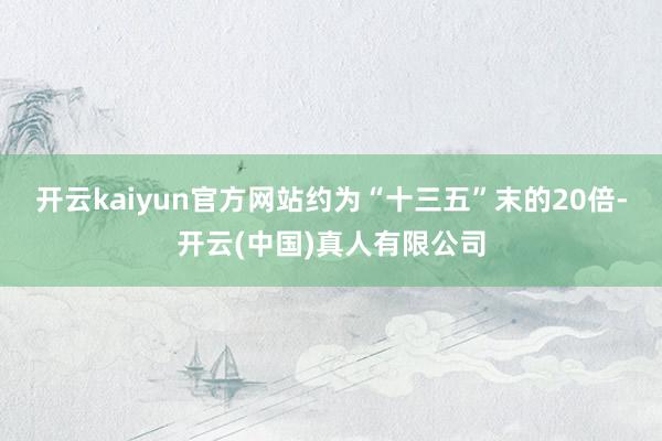 开云kaiyun官方网站约为“十三五”末的20倍-开云(中国)真人有限公司