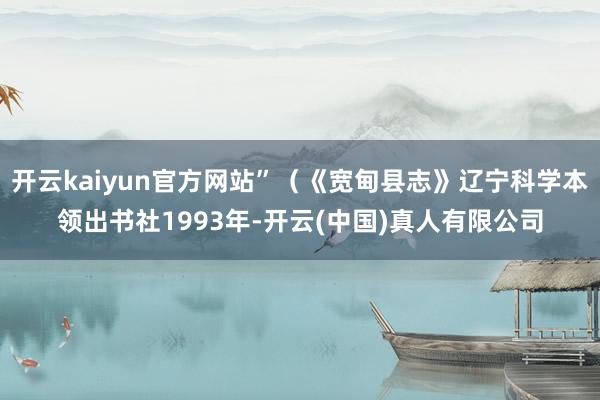 开云kaiyun官方网站”（《宽甸县志》辽宁科学本领出书社1993年-开云(中国)真人有限公司