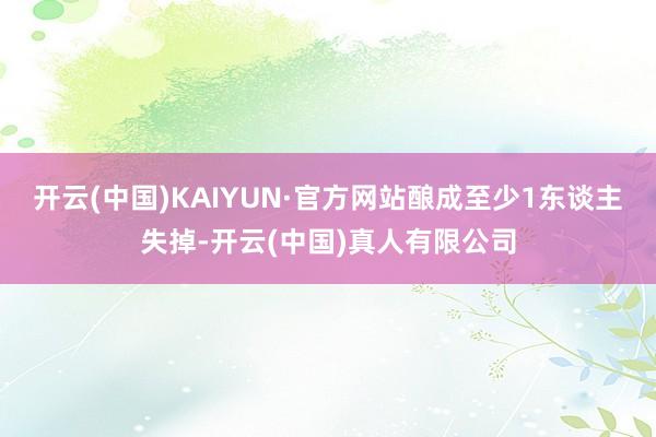 开云(中国)KAIYUN·官方网站酿成至少1东谈主失掉-开云(中国)真人有限公司