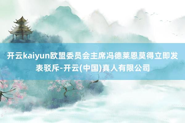 开云kaiyun欧盟委员会主席冯德莱恩莫得立即发表驳斥-开云(中国)真人有限公司