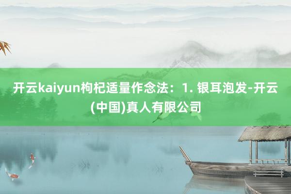 开云kaiyun枸杞适量作念法：1. 银耳泡发-开云(中国)真人有限公司