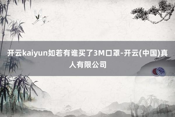 开云kaiyun如若有谁买了3M口罩-开云(中国)真人有限公司